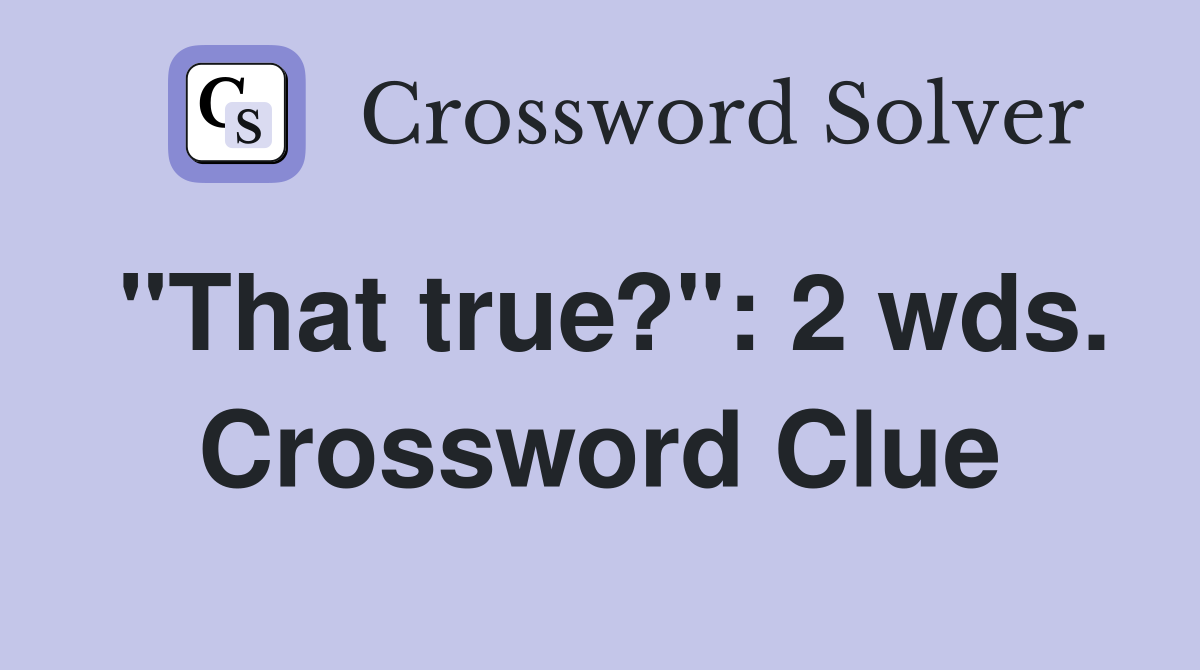 "That true?": 2 wds. Crossword Clue