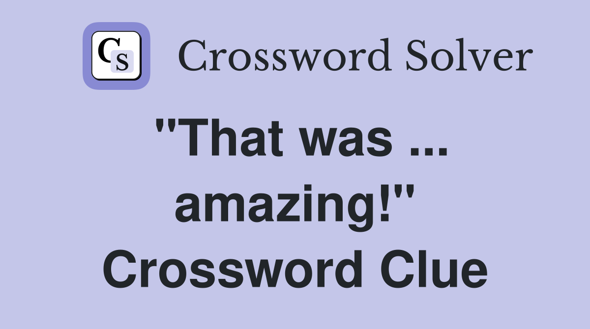 "That was ... amazing!" Crossword Clue