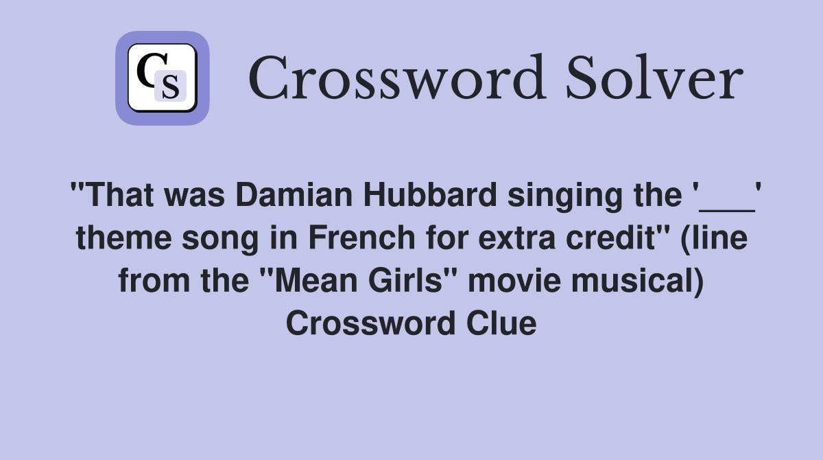 "That was Damian Hubbard singing the '___' theme song in French for extra credit" (line from the "Mean Girls" movie musical) Crossword Clue
