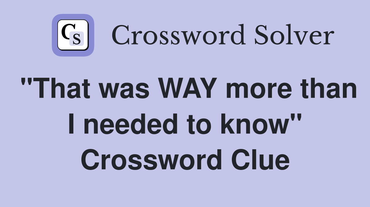 "That was WAY more than I needed to know" Crossword Clue