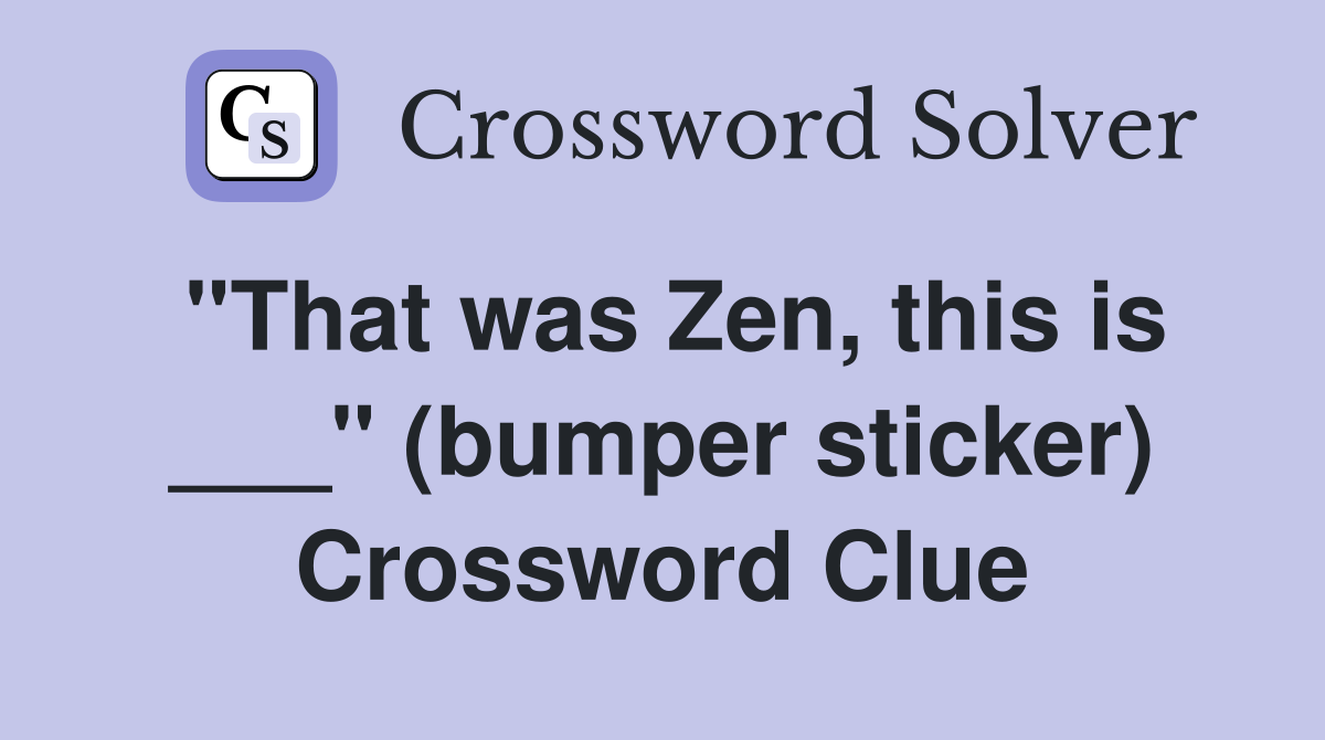 "That was Zen, this is ___" (bumper sticker) Crossword Clue