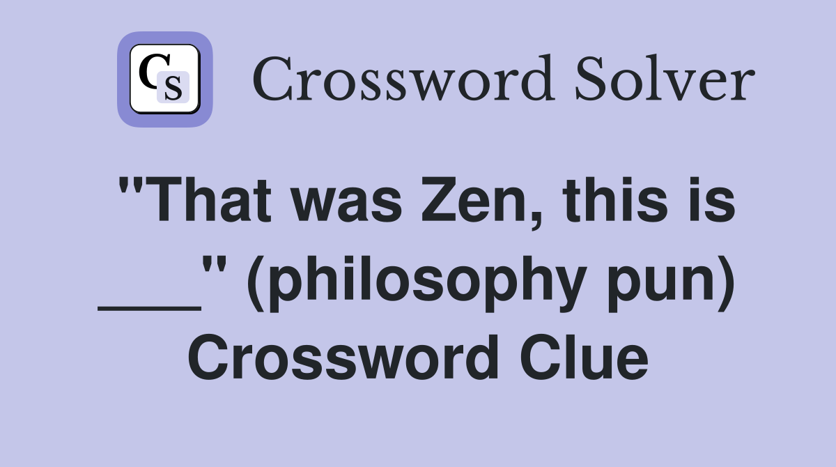 "That was Zen, this is ___" (philosophy pun) Crossword Clue