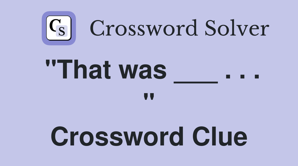 "That was ___ . . . " Crossword Clue