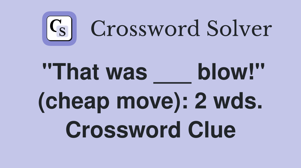 "That was ___ blow!" (cheap move): 2 wds. Crossword Clue