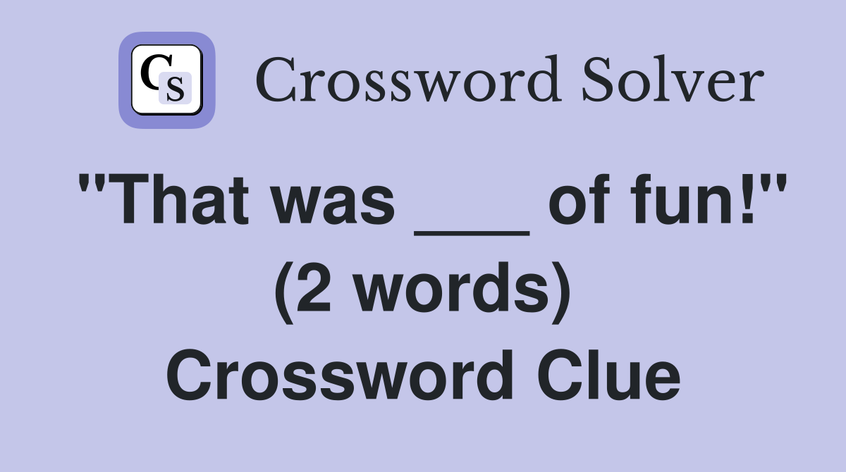 "That was ___ of fun!" (2 words) Crossword Clue