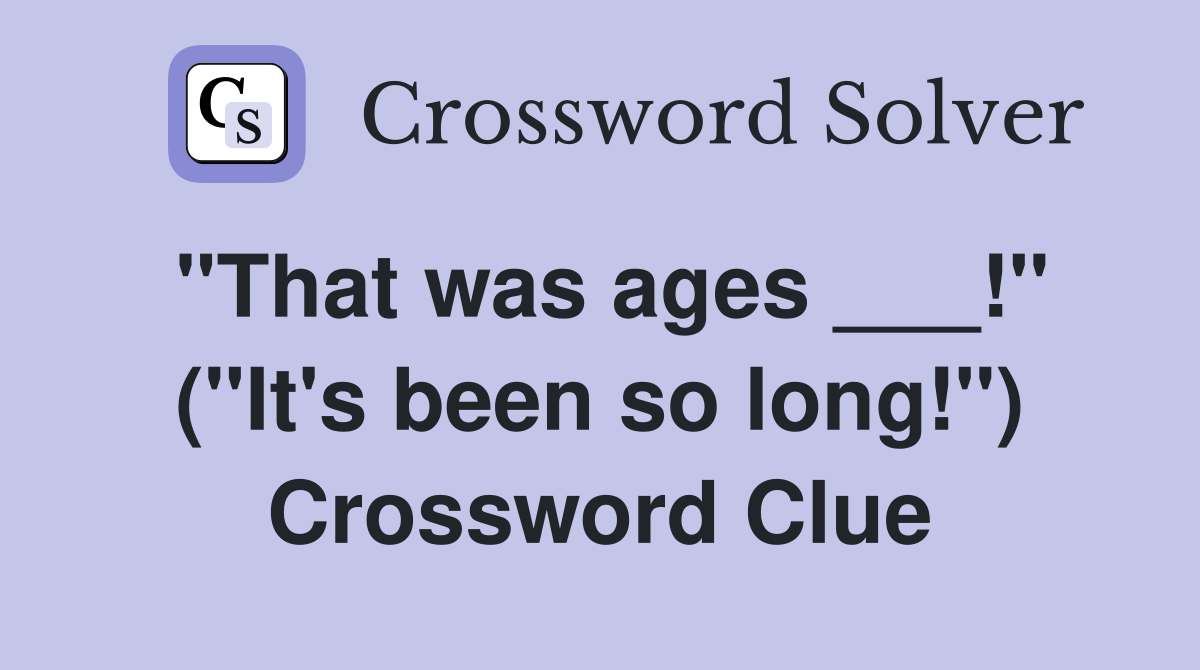 "That was ages ___!" ("It's been so long!") Crossword Clue