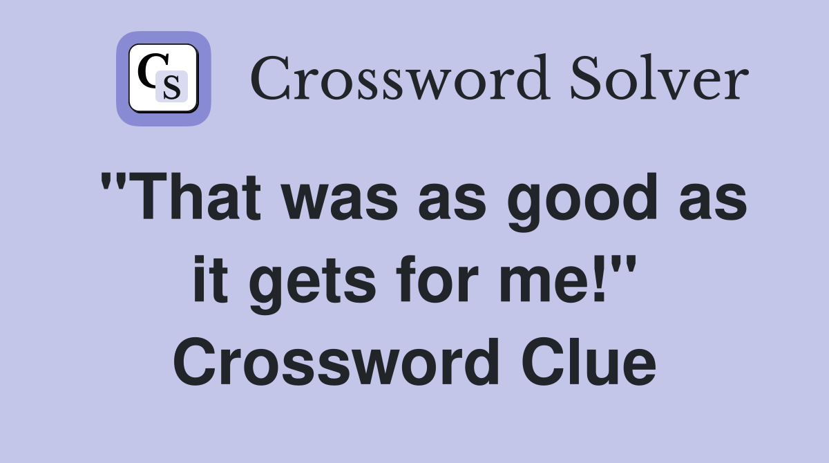 "That was as good as it gets for me!" Crossword Clue