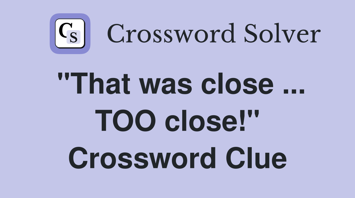 "That was close ... TOO close!" Crossword Clue