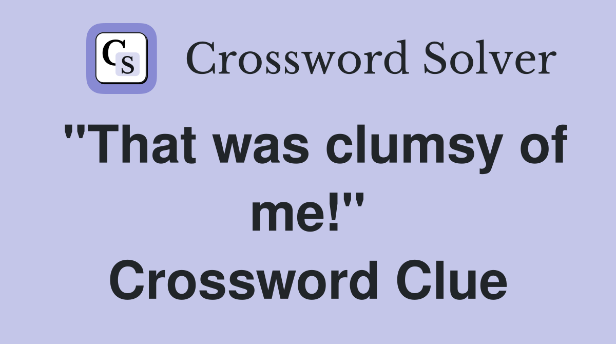 "That was clumsy of me!" Crossword Clue