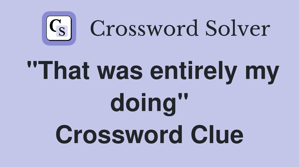 "That was entirely my doing" Crossword Clue