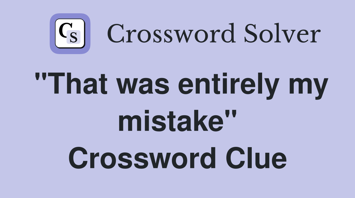 "That was entirely my mistake" Crossword Clue