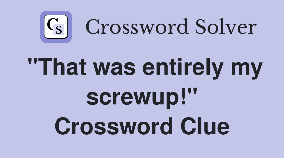 "That was entirely my screwup!" Crossword Clue