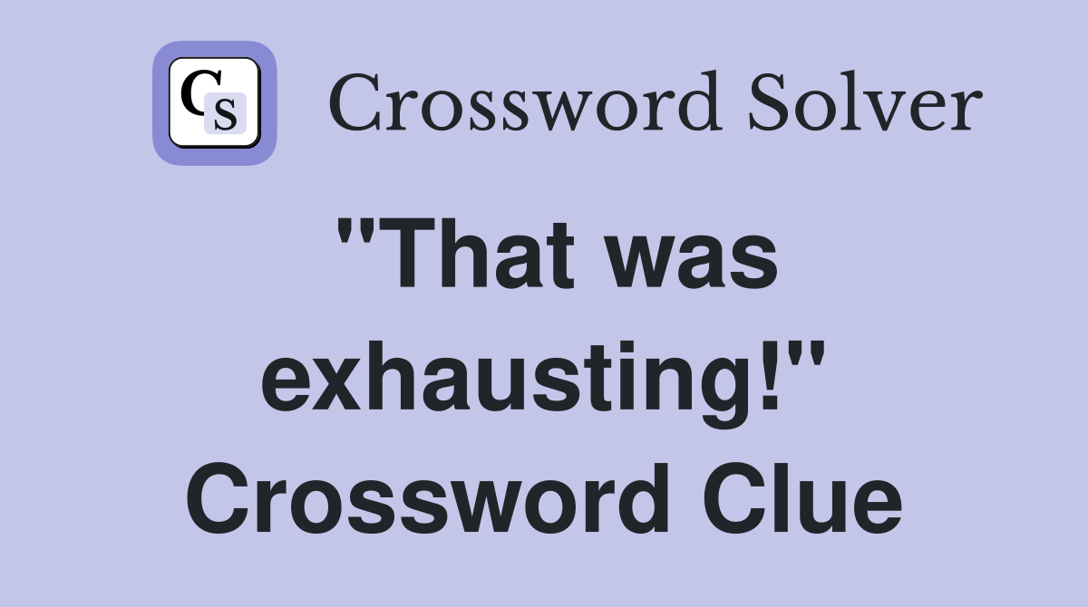 "That was exhausting!" Crossword Clue