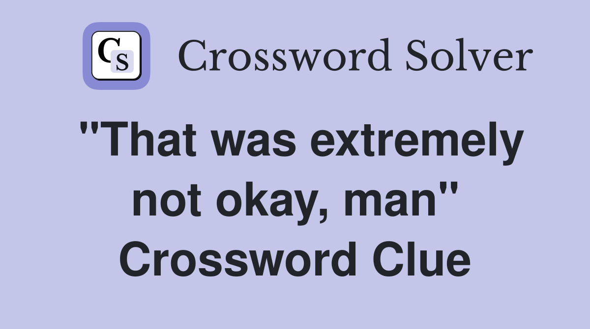 "That was extremely not okay, man" Crossword Clue