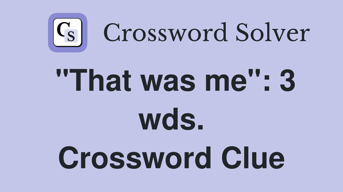 "That was me": 3 wds. Crossword Clue