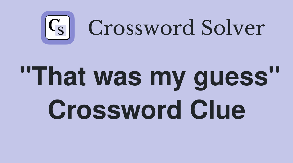 "That was my guess" Crossword Clue