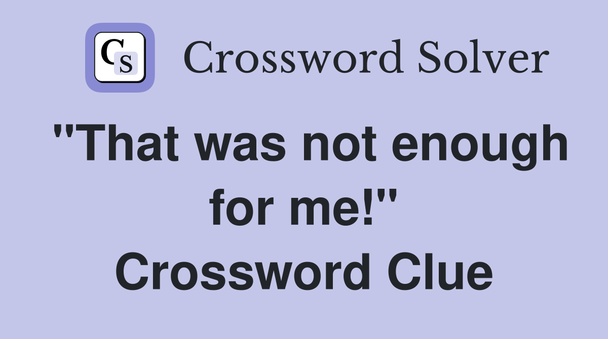 "That was not enough for me!" Crossword Clue