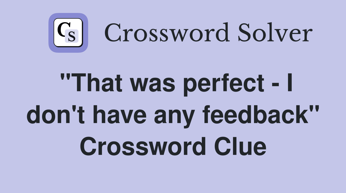 "That was perfect - I don't have any feedback" Crossword Clue