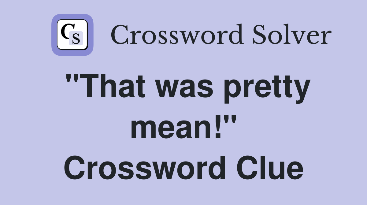 "That was pretty mean!" Crossword Clue
