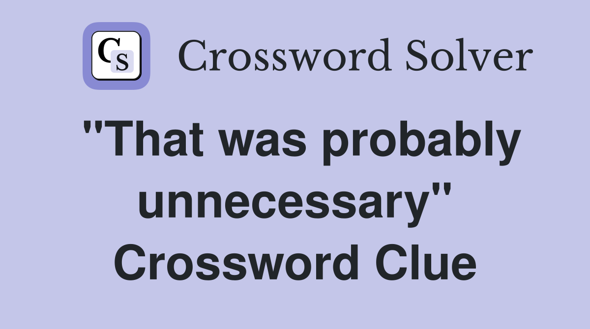 "That was probably unnecessary" Crossword Clue