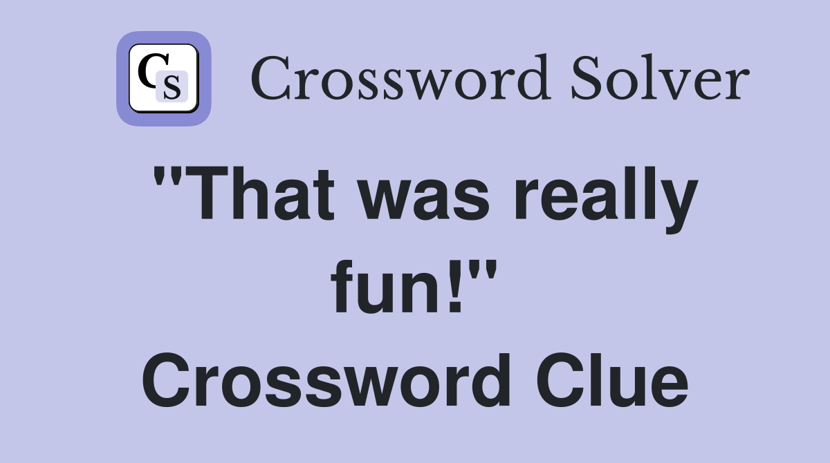"That was really fun!" Crossword Clue