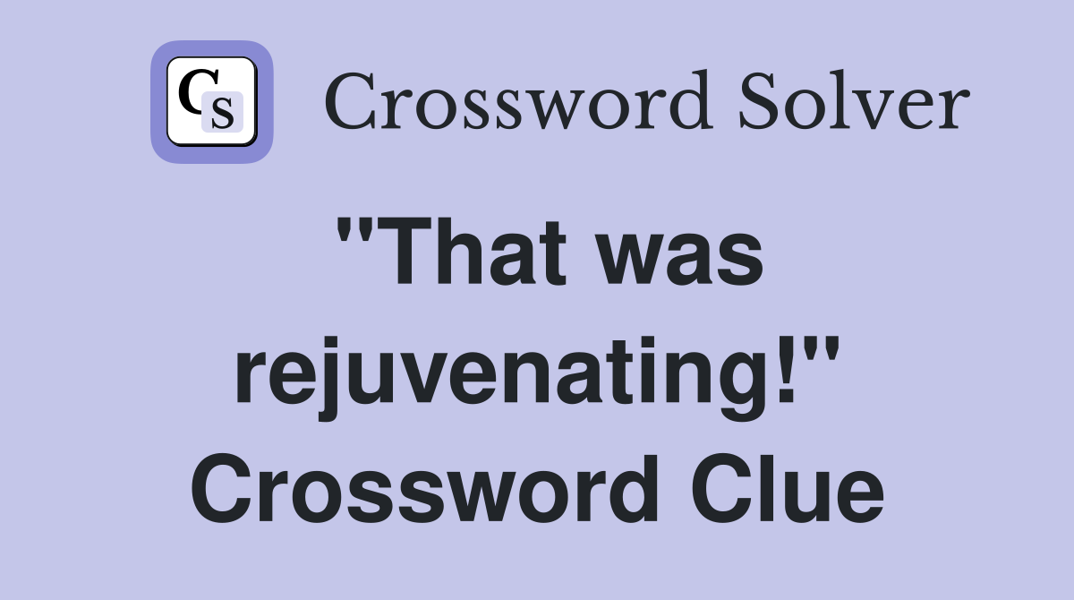"That was rejuvenating!" Crossword Clue