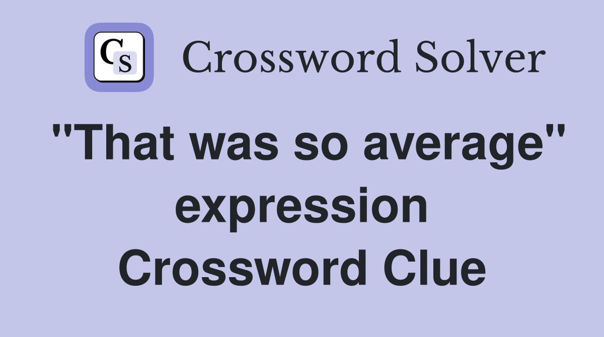 "That was so average" expression Crossword Clue