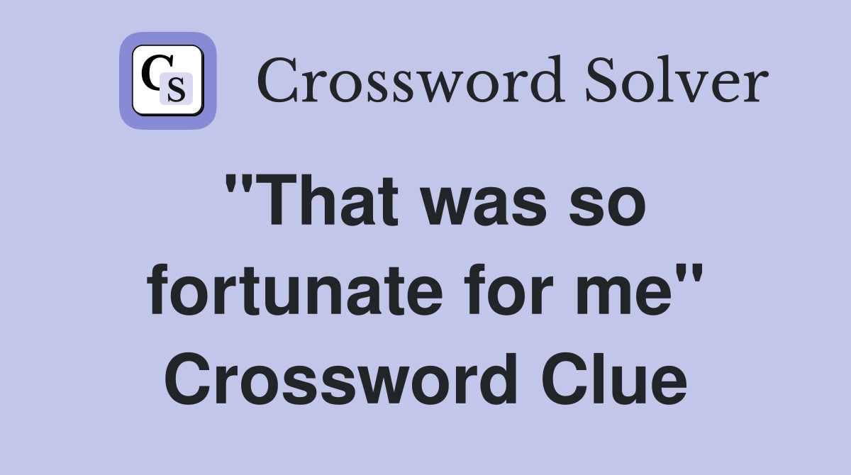"That was so fortunate for me" Crossword Clue