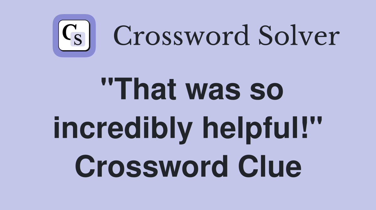 "That was so incredibly helpful!" Crossword Clue