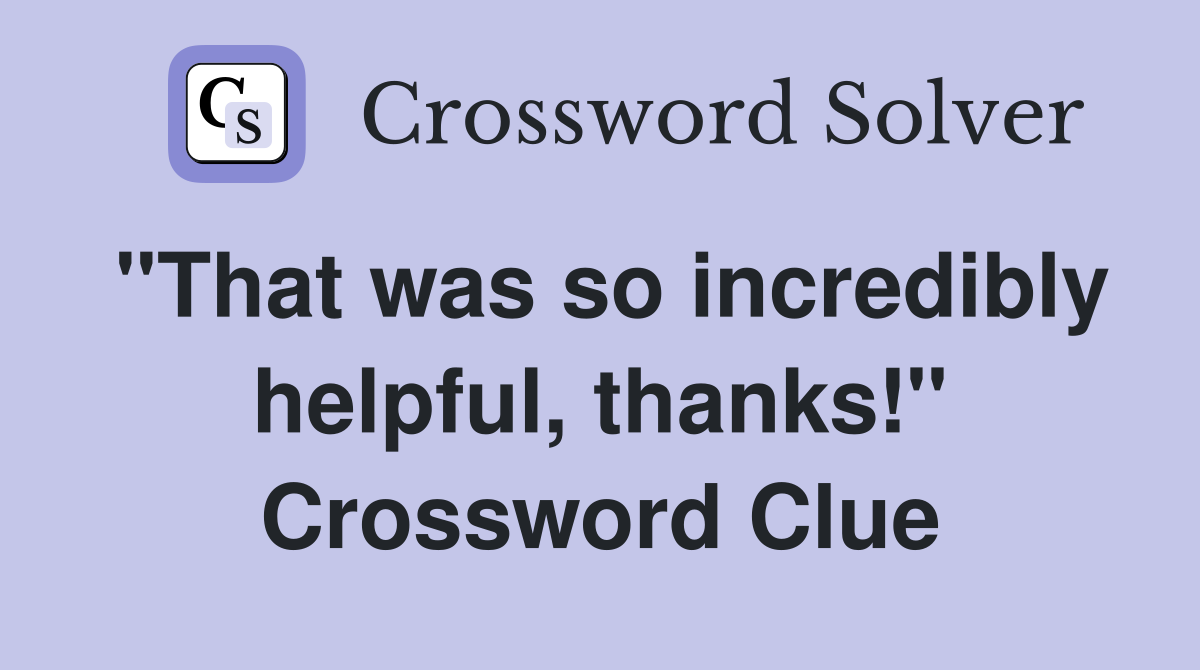"That was so incredibly helpful, thanks!" Crossword Clue
