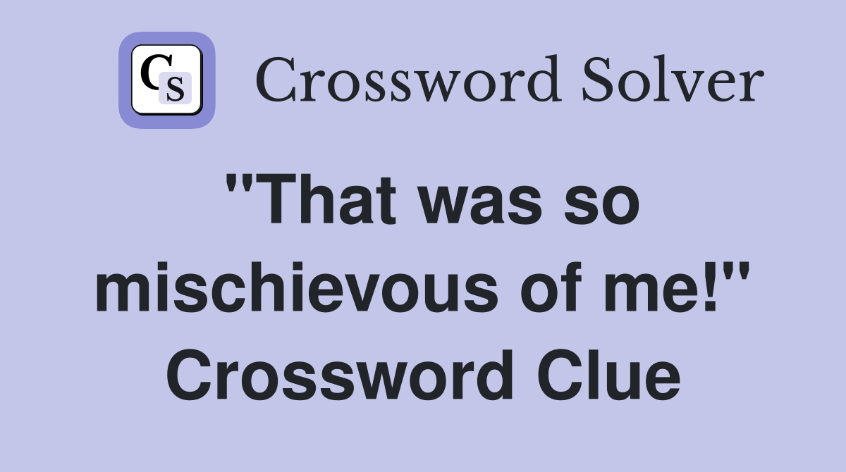 "That was so mischievous of me!" Crossword Clue