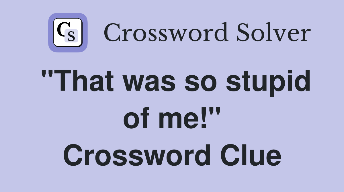 "That was so stupid of me!" Crossword Clue