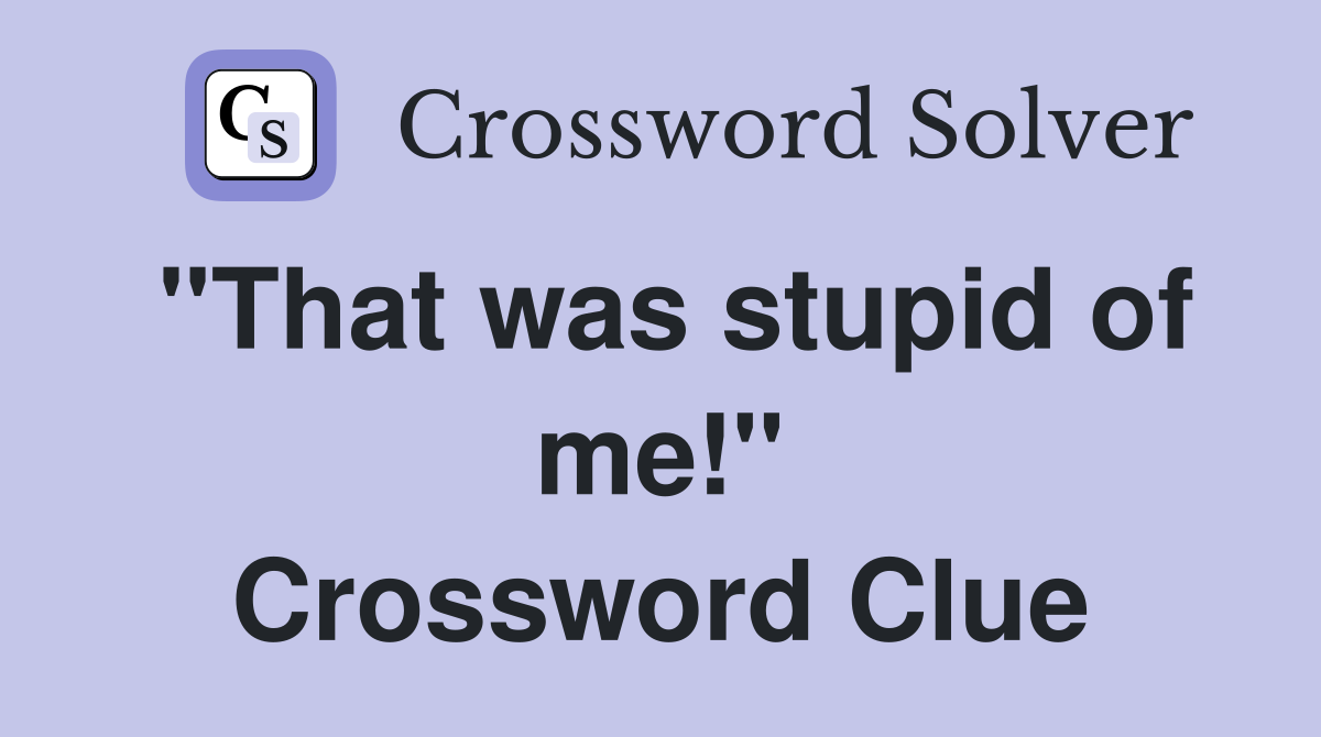 "That was stupid of me!" Crossword Clue