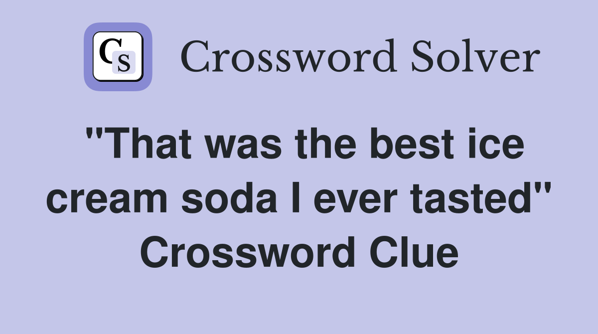 "That was the best ice cream soda I ever tasted" Crossword Clue