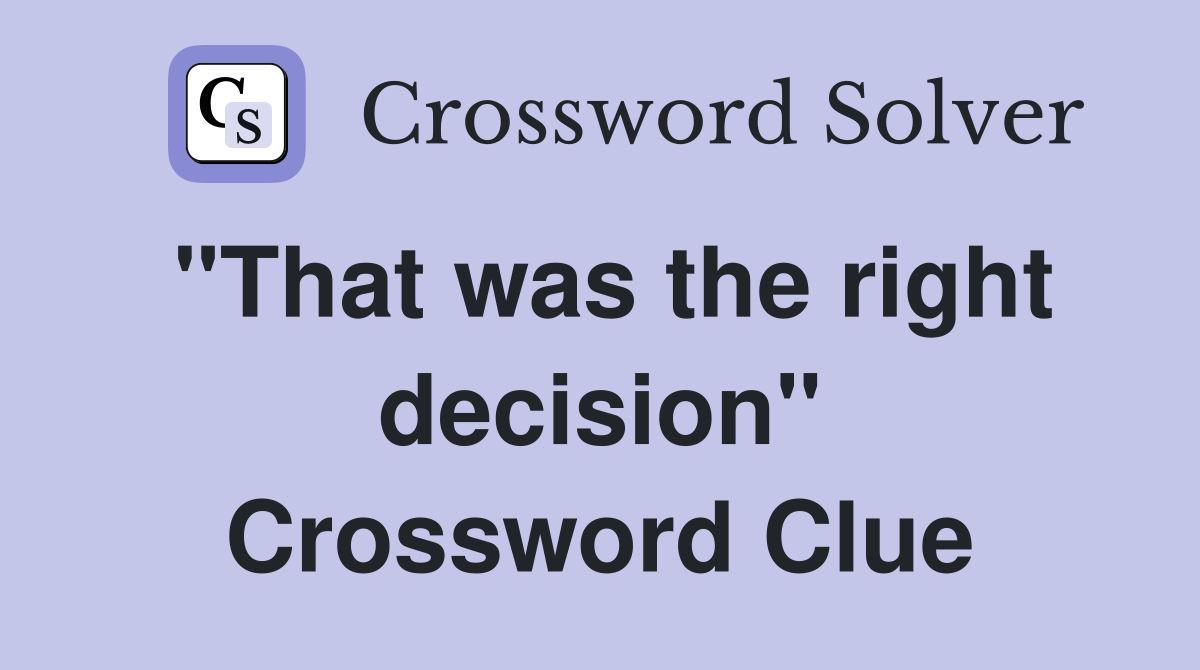 "That was the right decision" Crossword Clue