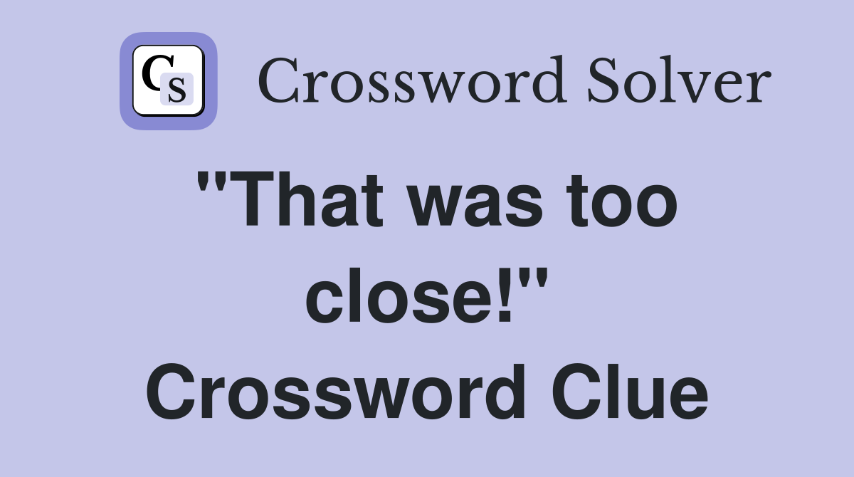 "That was too close!" Crossword Clue