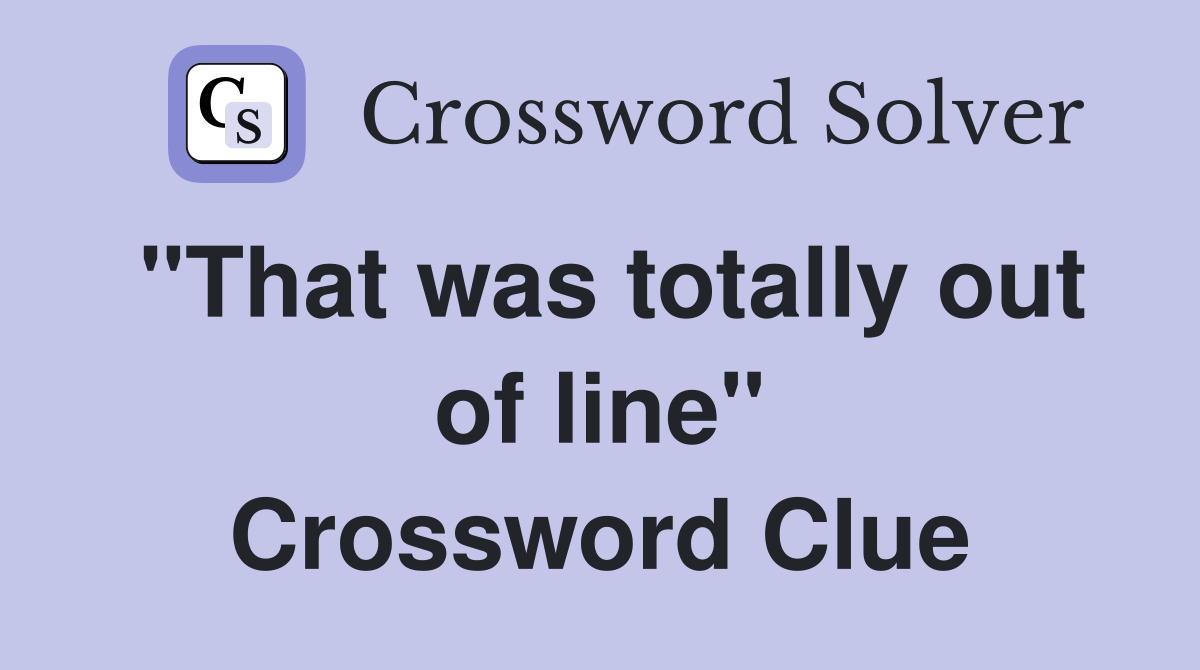 "That was totally out of line" Crossword Clue