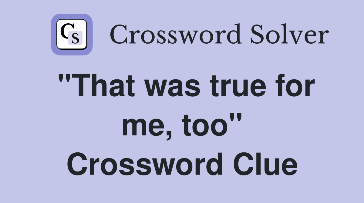"That was true for me, too" Crossword Clue