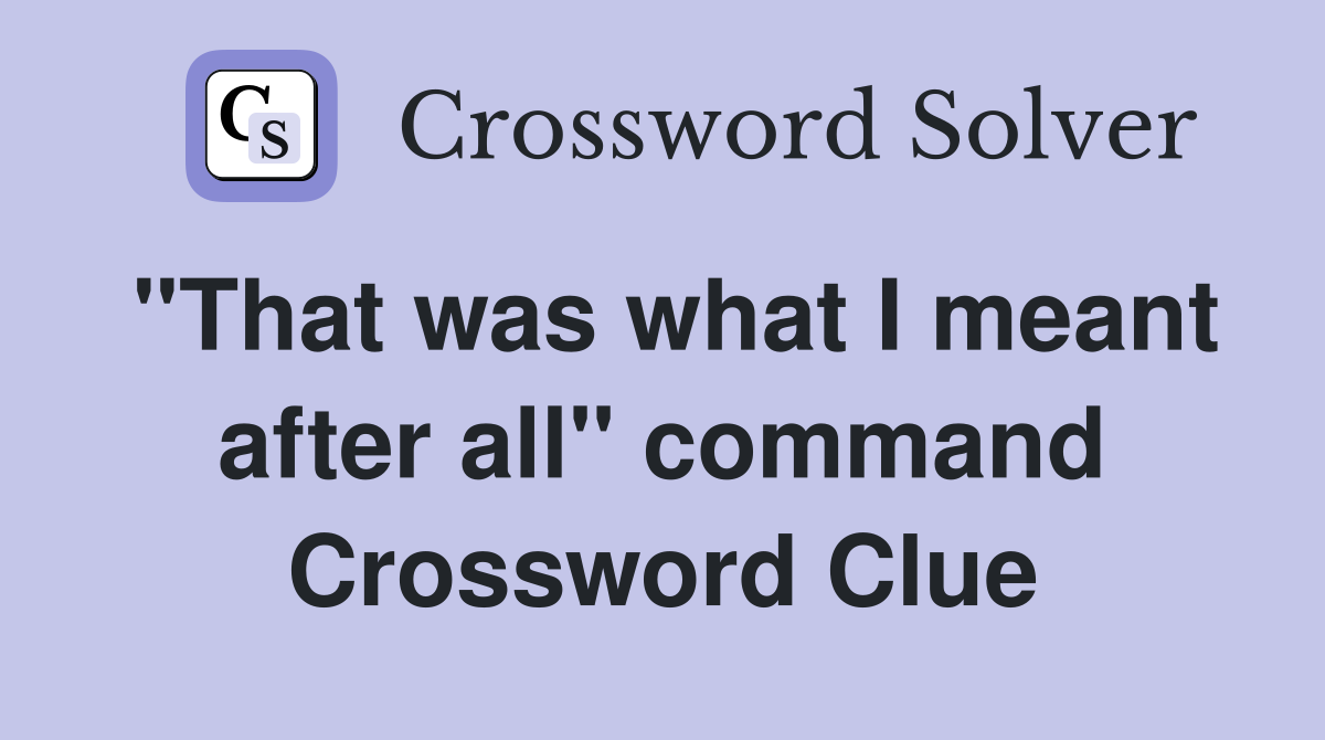 "That was what I meant after all" command Crossword Clue