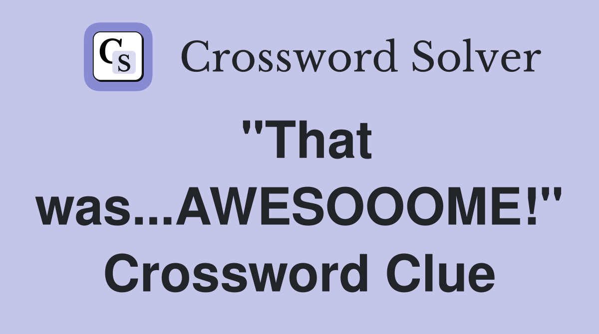 "That was...AWESOOOME!" Crossword Clue