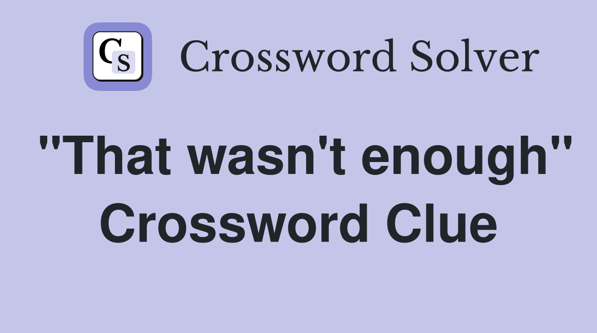 "That wasn't enough" Crossword Clue