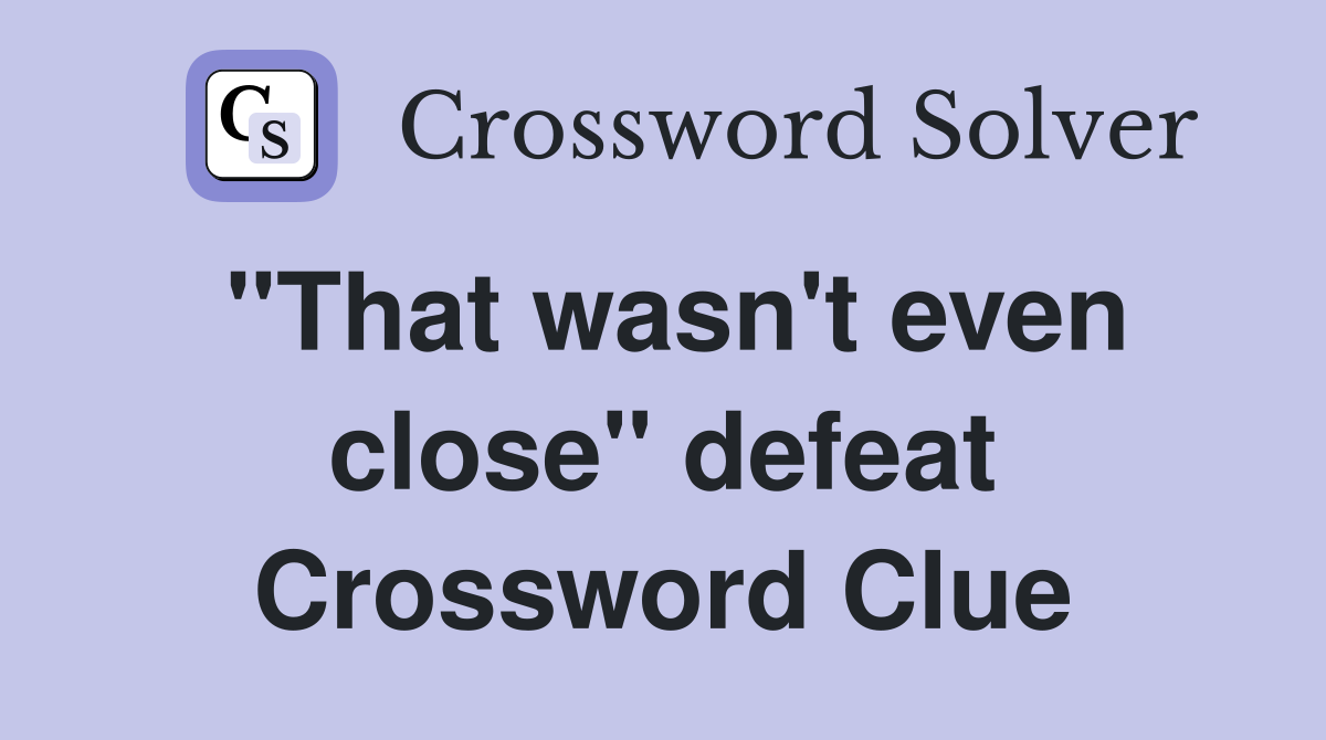 "That wasn't even close" defeat Crossword Clue