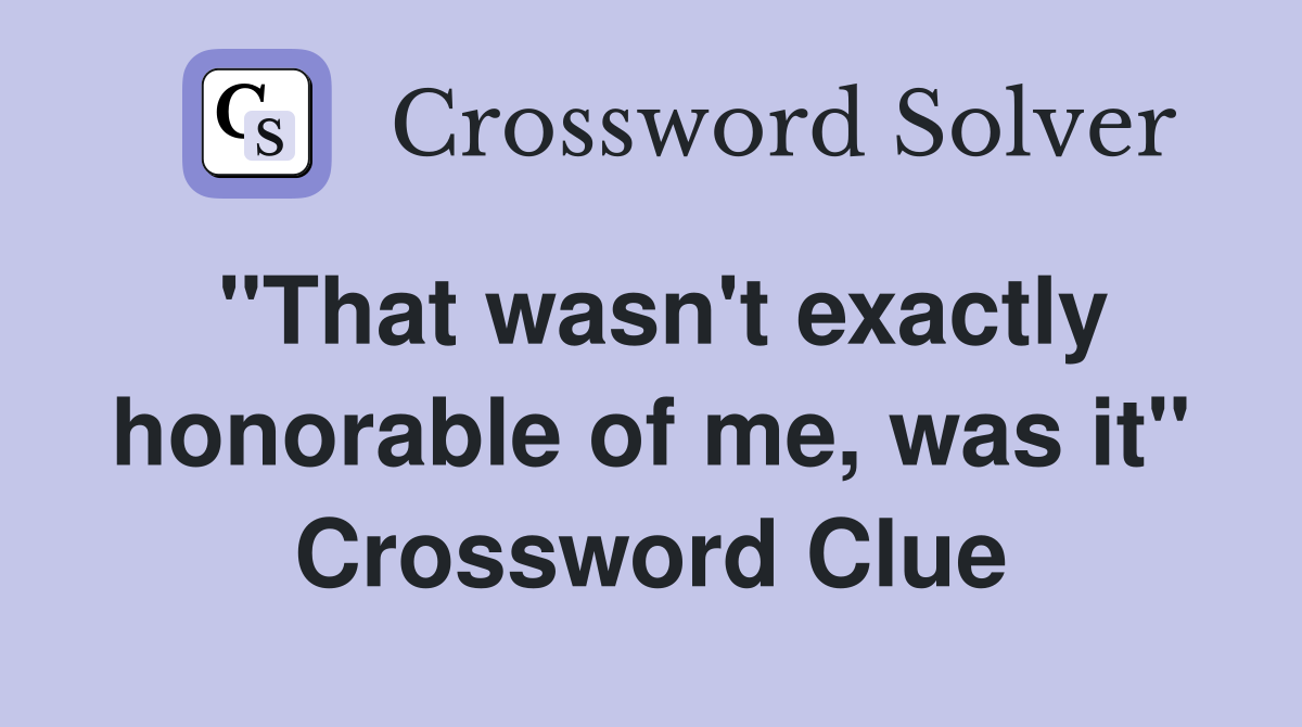 "That wasn't exactly honorable of me, was it" Crossword Clue