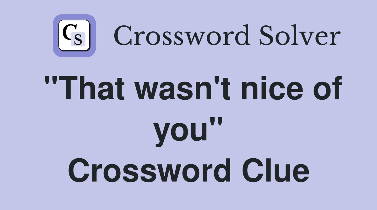 "That wasn't nice of you" Crossword Clue