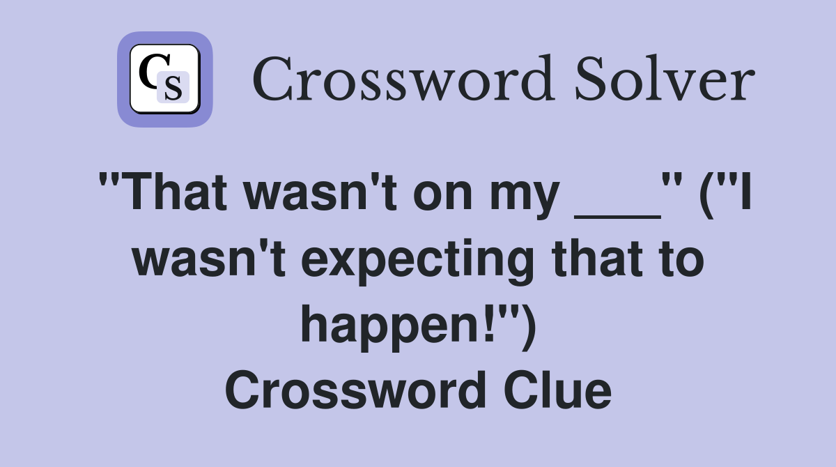 "That wasn't on my ___" ("I wasn't expecting that to happen!") Crossword Clue