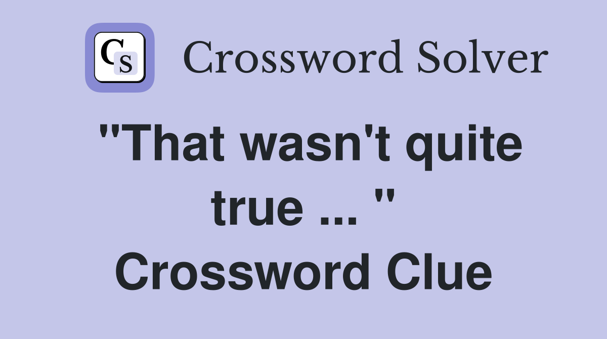 "That wasn't quite true ... " Crossword Clue