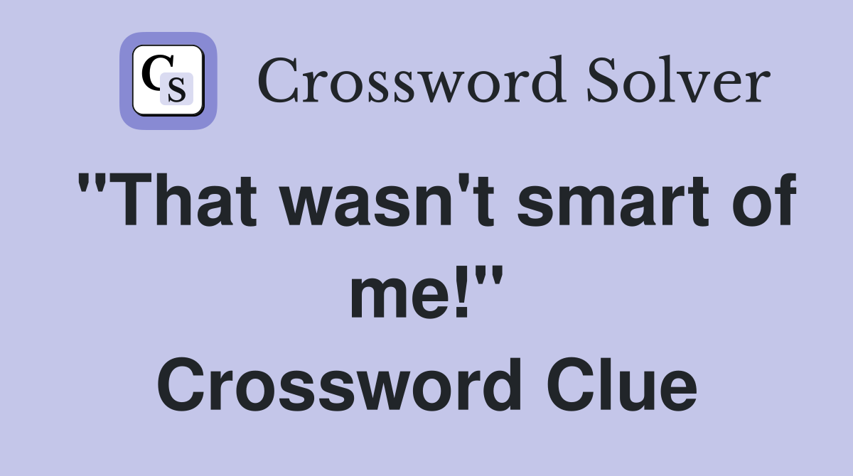 "That wasn't smart of me!" Crossword Clue