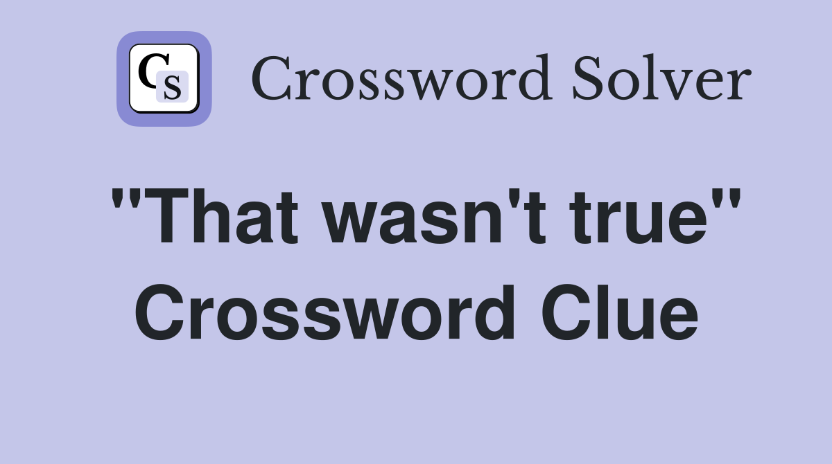 "That wasn't true" Crossword Clue