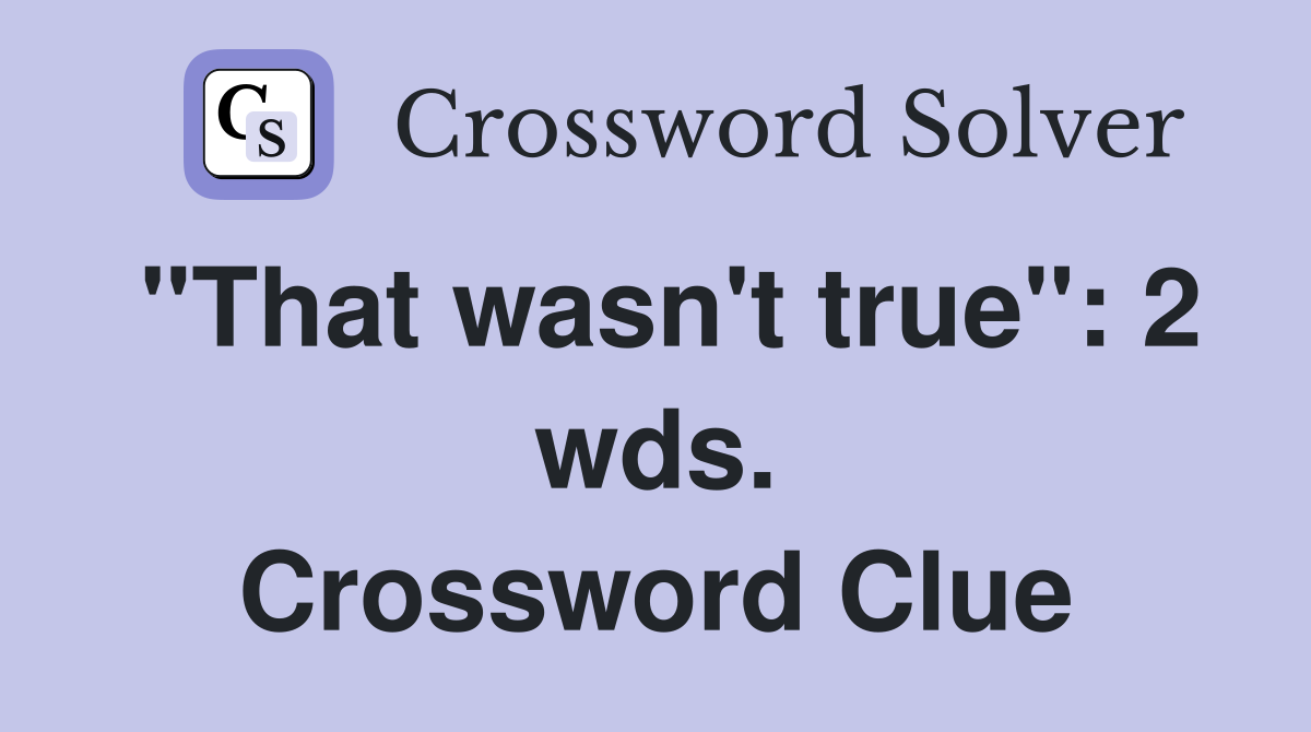 "That wasn't true": 2 wds. Crossword Clue