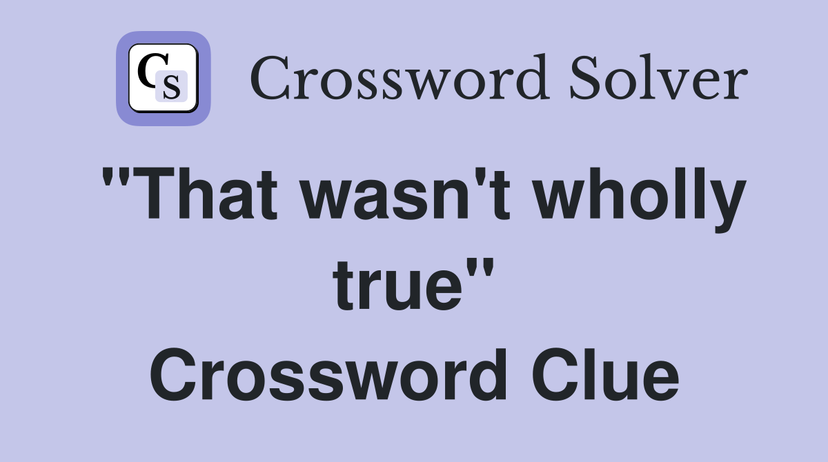 "That wasn't wholly true" Crossword Clue